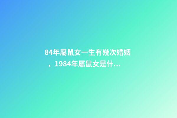 84年屬鼠女一生有幾次婚姻，1984年屬鼠女是什么婚姻 84年女的鼠一生的婚姻，1984年屬鼠女人婚姻-第1張-觀點-玄機派